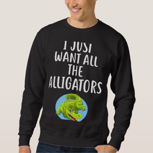 I Just Want All The ALLIGATORS  ALLIGATOR Sweatshirt