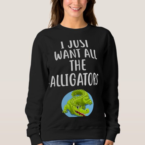 I Just Want All The ALLIGATORS  ALLIGATOR Sweatshirt