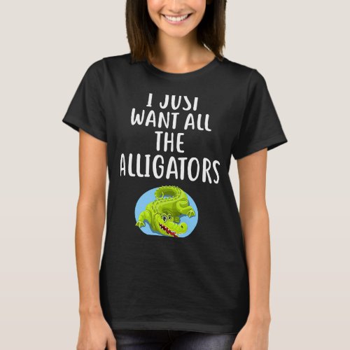 I Just Want All The ALLIGATORS  ALLIGATOR T_Shirt