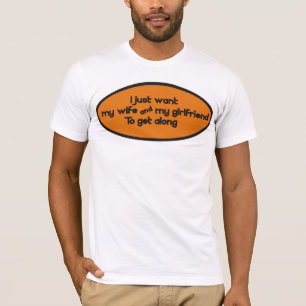 I just want my wife & my girlfriend to get along T-Shirt