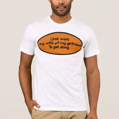 I just want my wife  my girlfriend to get along T_Shirt