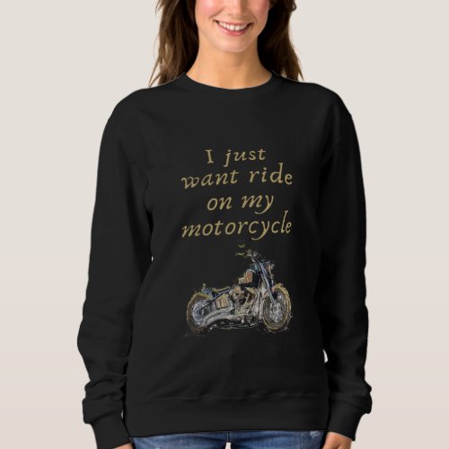 I just want ride my motorcycle sweatshirt