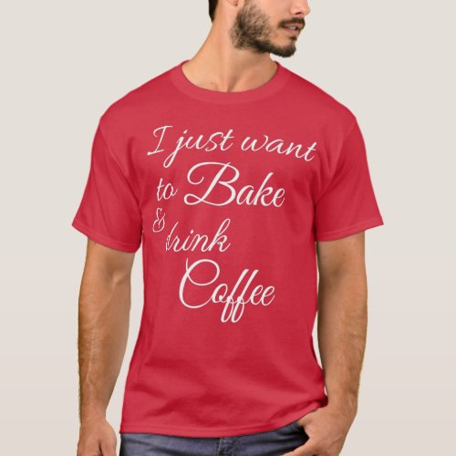 I just want to Bake and drink Coffee T_Shirt