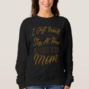 I Just Want To Be A Stay At Home Shih Tzu Mom Sweatshirt