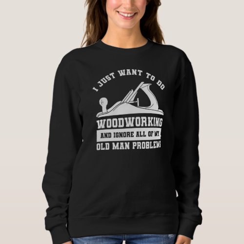 I Just Want To Do Woodworking And Ignore All Of My Sweatshirt