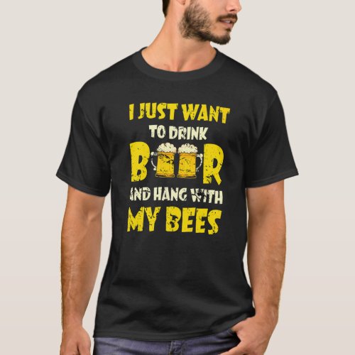 I Just Want To Drink Beer And Hang With My Bees  B T_Shirt