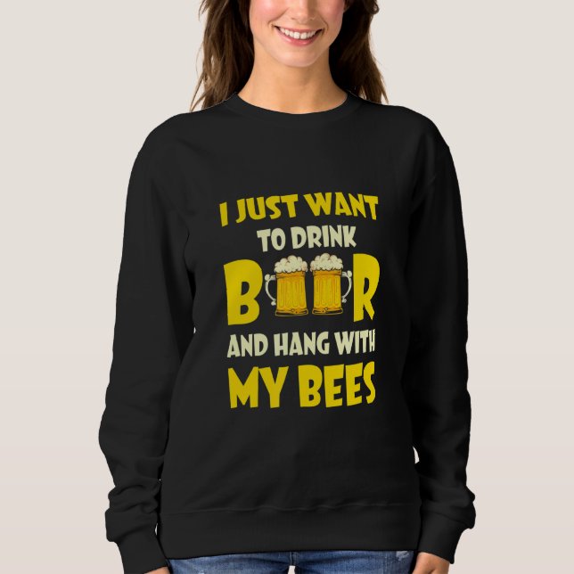 I Just Want To Drink Beer And Hang With My Bees Sweatshirt (Front)