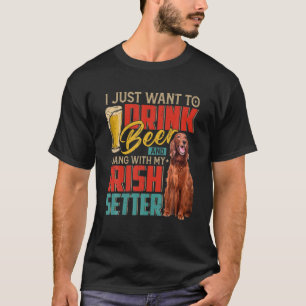 I Just Want To Drink Beer And Hang With My Irish S T-Shirt