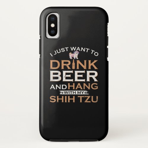 I Just Want To Drink Beer And Hang With My Shih Tz iPhone X Case