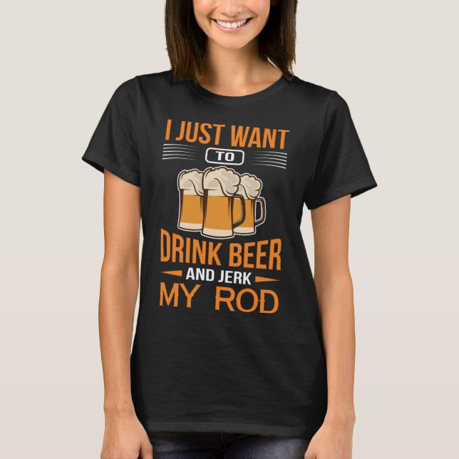 I Just Want To Drink Beer And Jerk My Rod  Fishing T-Shirt (Front)