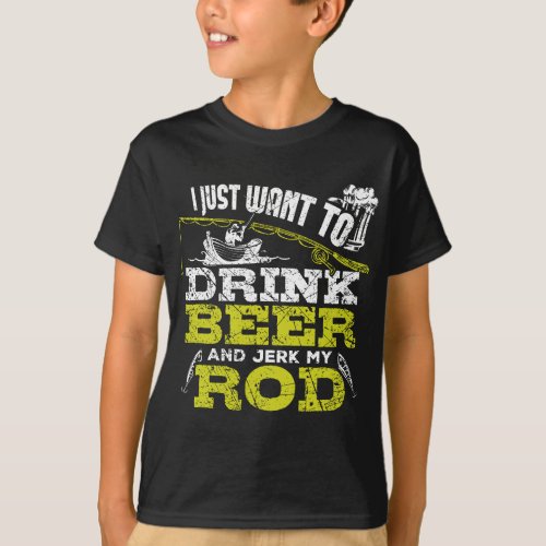 I Just Want To Drink Beer And Jerk My Rod Fishing  T_Shirt