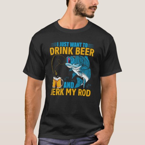 I Just Want To Drink Beer And Jerk My Rod  Fishing T_Shirt