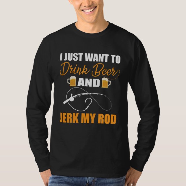 I just want to drink Beer and jerk my Rod Fly fish T-Shirt (Front)