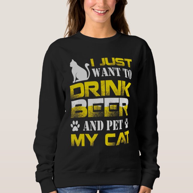 I Just Want To Drink Beer And Pet My Cat Cats Sweatshirt (Front)