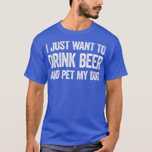 I Just Want To Drink Beer And Pet My Dog T-Shirt