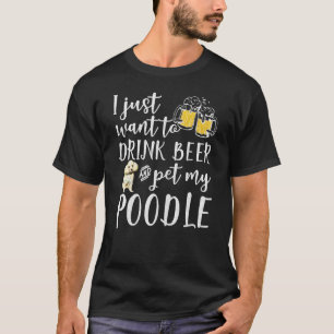 I Just Want To Drink Beer And Pet My Poodle Dog Pe T-Shirt