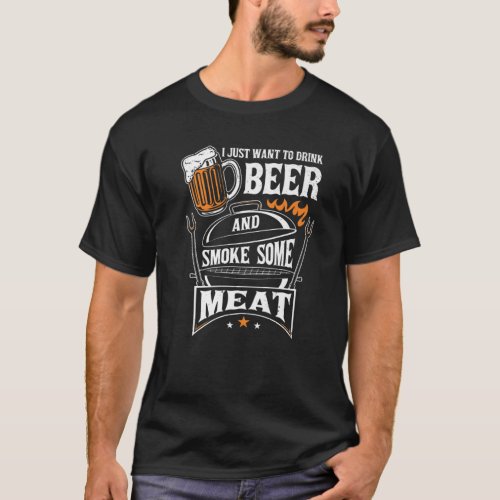 I Just Want To Drink Beer And Smoke Some Meat Gril T_Shirt