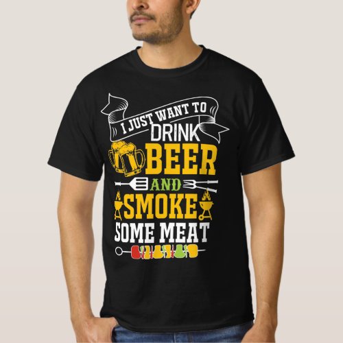 I JUST WANT TO DRINK BEER AND SMOKE SOME MEAT T_Shirt