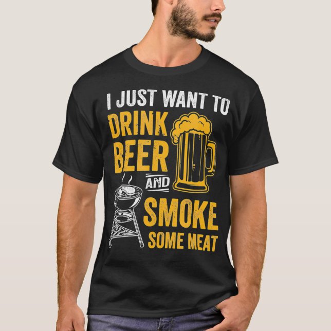 I Just Want To Drink Beer And Smoke Some Meat T-Shirt (Front)