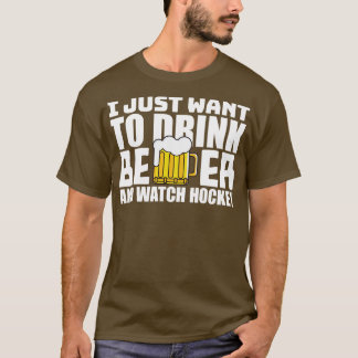 I Just Want To Drink Beer and Watch Hockey T-Shirt
