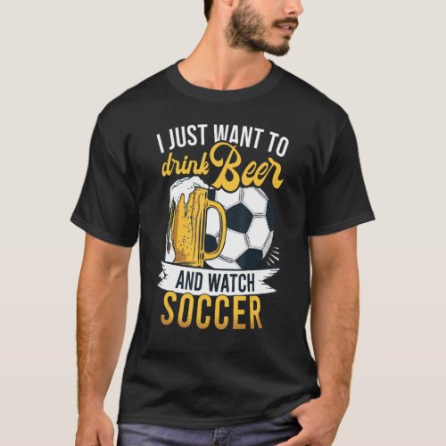 I Just Want To Drink Beer And Watch Soccer T_Shirt