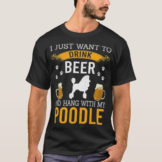 I Just Want To Drink Beer  Hang With My Poodle T-Shirt (Front)