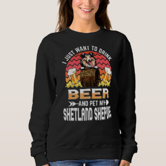 I Just Want To Drink Beer Pet My Dog Shetland She Sweatshirt
