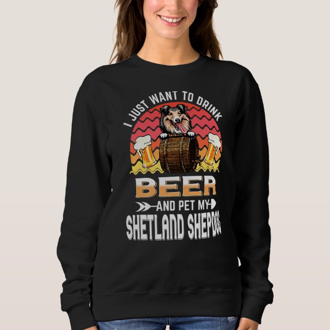 I Just Want To Drink Beer Pet My Dog  Shetland She Sweatshirt (Front)