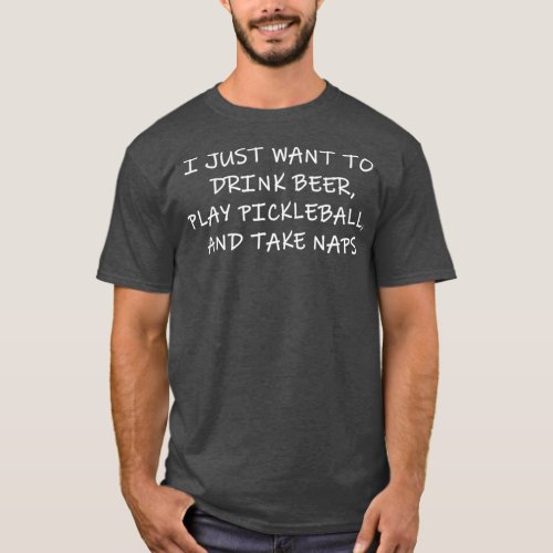 I JUST WANT TO DRINK BEER PLAY PICKLEBALL AND T_Shirt