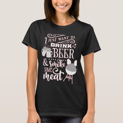 I JUST WANT TO DRINK BEER  SMOKE SOME MEAT BBQ T_Shirt