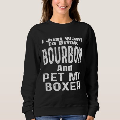 I Just Want To Drink Bourbon And Pet My Boxer Dog Sweatshirt