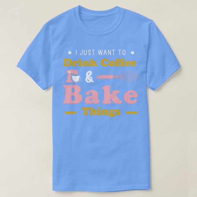 I Just Want To Drink Coffee amp Bake Things Funny  T-Shirt (Design Front)