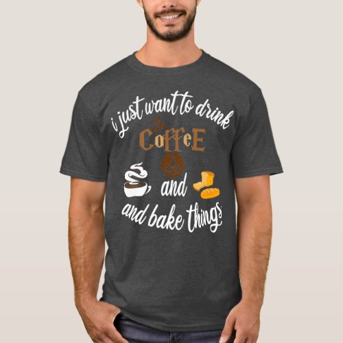 I Just Want to Drink Coffee and Bake Things T_Shirt