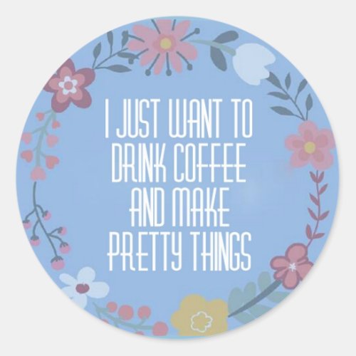 I just want to drink coffee and make pretty things classic round sticker
