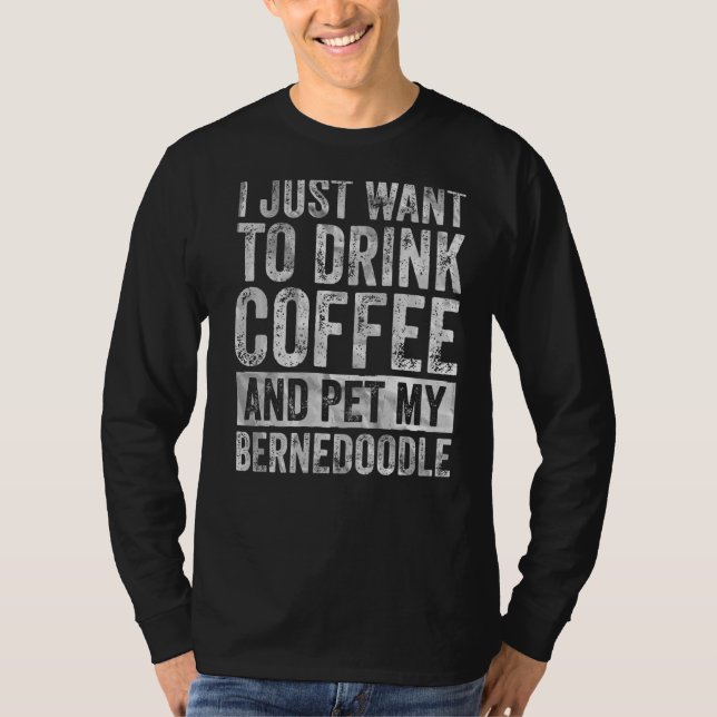 I Just Want To Drink Coffee And Pet My Bernedoodle T-Shirt (Front)