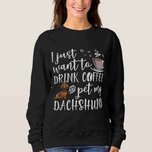 I Just Want To Drink Coffee And Pet My Dachshund D Sweatshirt