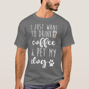 I Just Want To Drink Coffee And Pet My Dog - Funny T-Shirt