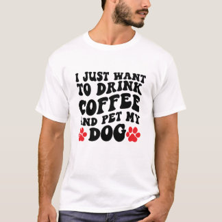 I Just Want to Drink Coffee and Pet My Dog T-Shirt