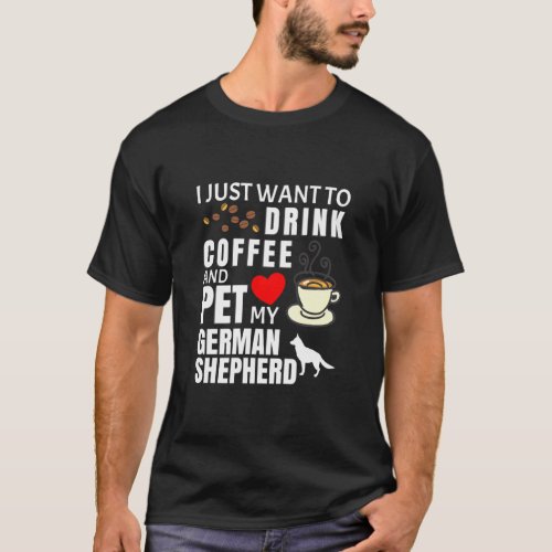 I Just Want To Drink Coffee And Pet My German Shep T_Shirt