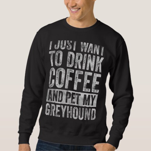 I Just Want To Drink Coffee And Pet My Greyhound 1 Sweatshirt