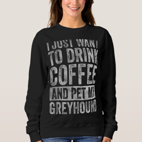 I Just Want To Drink Coffee And Pet My Greyhound 1 Sweatshirt