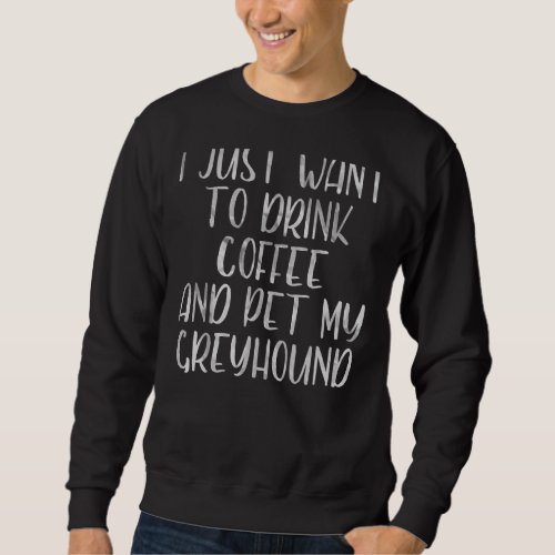I Just Want To Drink Coffee And Pet My Greyhound Sweatshirt