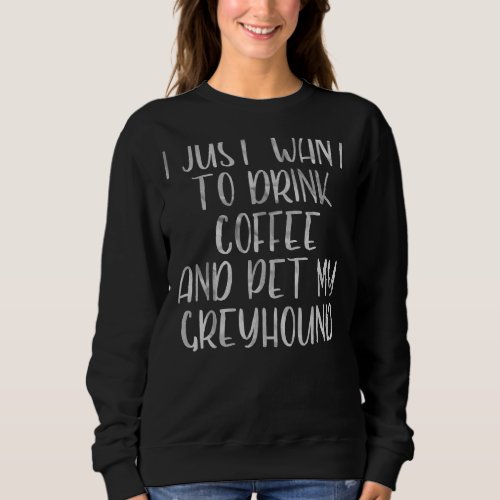 I Just Want To Drink Coffee And Pet My Greyhound Sweatshirt