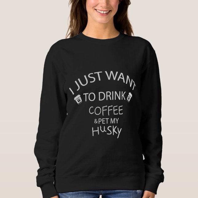 I Just Want To Drink Coffee And Pet My Husky  Dog  Sweatshirt (Front)