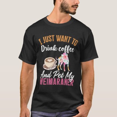I Just Want to Drink Coffee and Pet my Weimaraner T-Shirt