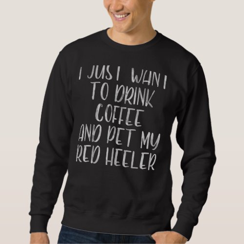 I Just Want To Drink Coffee And Pet Red Heeler 1 Sweatshirt