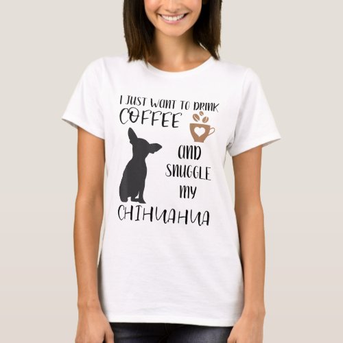 I Just Want To Drink Coffee and Snuggle My Chihuah T_Shirt