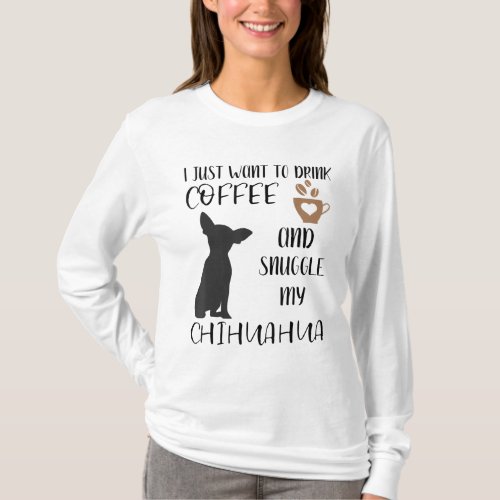 I Just Want To Drink Coffee and Snuggle My Chihuah T_Shirt