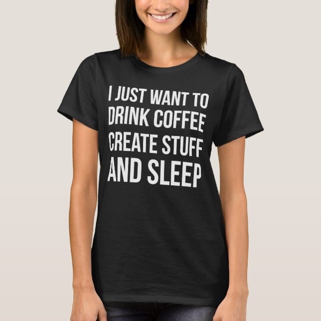 I Just Want To Drink Coffee Create Stuff And Sleep T-Shirt (Front)