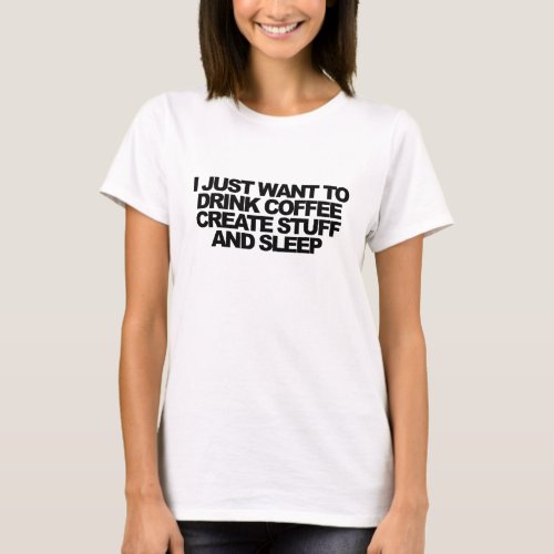 I just want to drink coffee create stuff  sleep T_Shirt